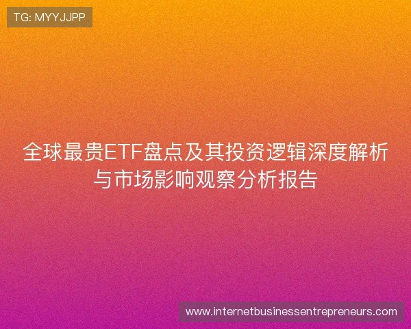 全球最贵ETF盘点及其投资逻辑深度解析与市场影响观察分析报告 全球最贵ETF盘点及其投资逻辑深度解析与市场影响观察分析报告