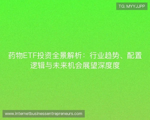 药物ETF投资全景解析:行业趋势、配置逻辑与未来机会展望深度度 药物ETF投资全景解析:行业趋势、配置逻辑与未来机会展望深度度